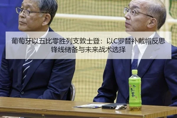 葡萄牙以五比零胜列支敦士登：以C罗替补戴帽反思锋线储备与未来战术选择