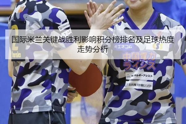 国际米兰关键战胜利影响积分榜排名及足球热度走势分析